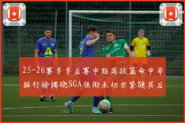 25-26赛季季后赛中距离投篮命中率排行榜揭晓SGA领衔米切尔紧随其后哈登位列第五