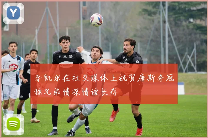 李凯尔在社交媒体上祝贺唐斯夺冠称兄弟情深情谊长存