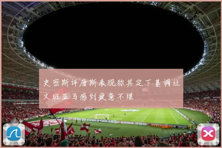 史密斯评唐斯表现称其定下基调让文班亚马感到疲惫不堪