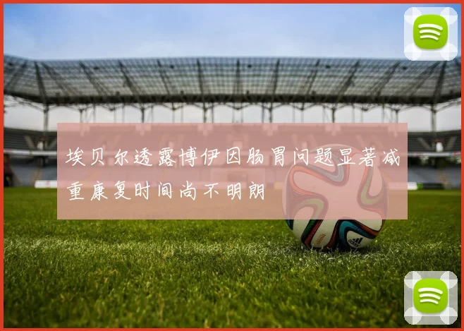 埃贝尔透露博伊因肠胃问题显著减重康复时间尚不明朗