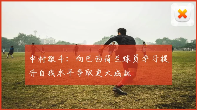 中村敬斗：向巴西荷兰球员学习提升自我水平争取更大成就