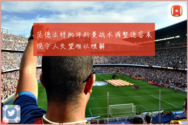 范德法特批评科曼战术调整德容表现令人失望难以理解