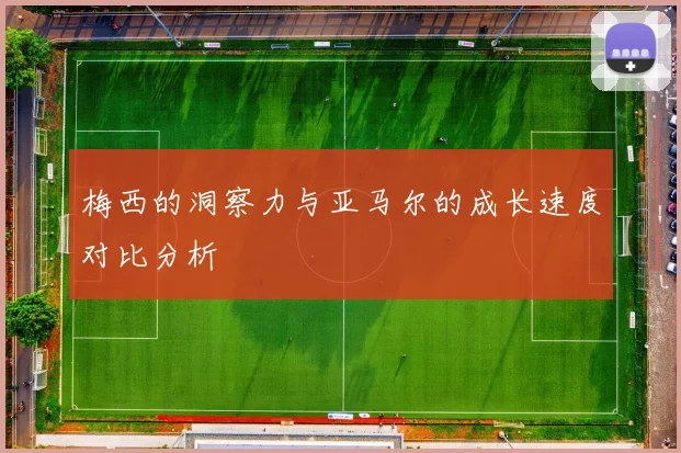 梅西的洞察力与亚马尔的成长速度对比分析