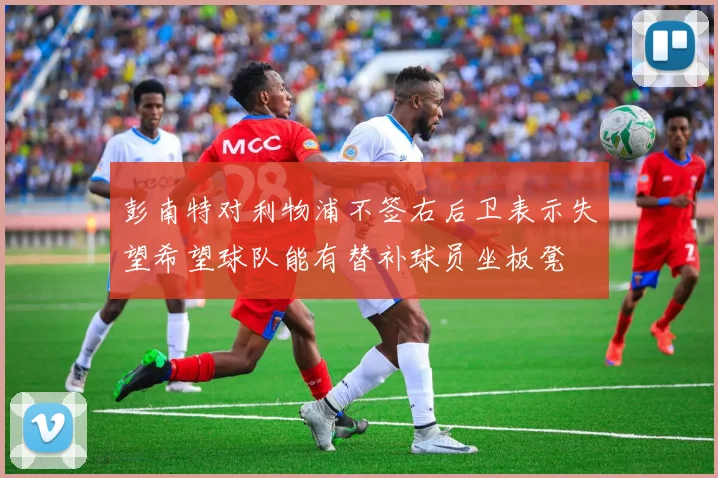 彭南特对利物浦不签右后卫表示失望希望球队能有替补球员坐板凳