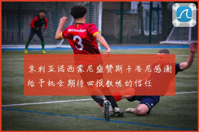 朱利亚诺西蒙尼盛赞斯卡洛尼感谢给予机会期待回报教练的信任