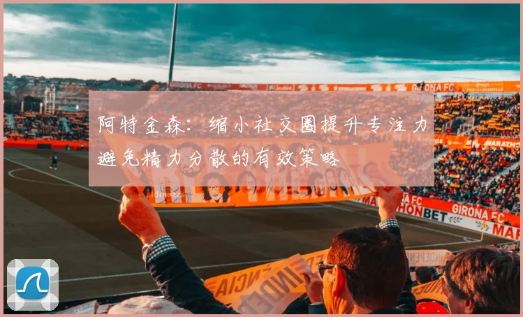 阿特金森：缩小社交圈提升专注力避免精力分散的有效策略