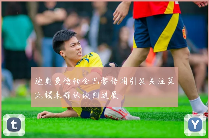 迪奥曼德转会巴黎传闻引发关注莱比锡未确认谈判进展