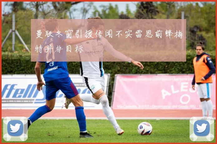 曼联冬窗引援传闻不实雷恩前锋梅特并非目标
