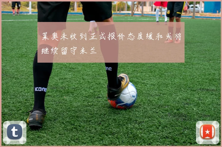 莱奥未收到正式报价态度缓和或将继续留守米兰