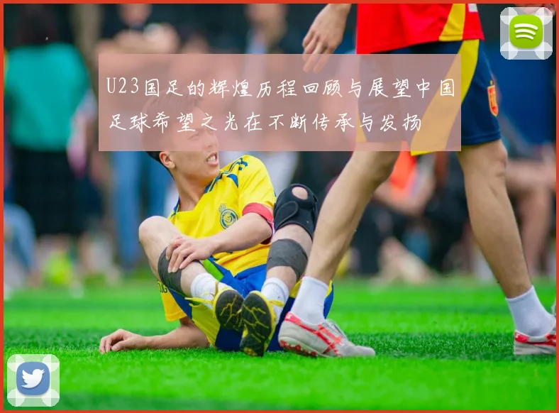 U23国足的辉煌历程回顾与展望中国足球希望之光在不断传承与发扬