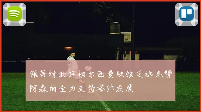 佩蒂特批评切尔西曼联缺乏远见赞阿森纳全力支持塔帅发展
