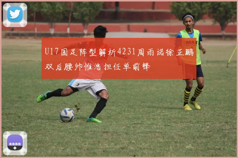 U17国足阵型解析4231周雨诺徐正鹏双后腰帅惟浩担任单前锋