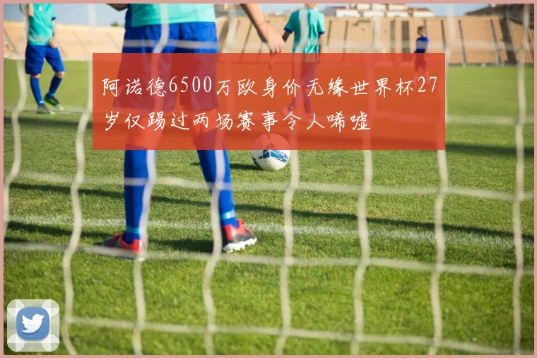 阿诺德6500万欧身价无缘世界杯27岁仅踢过两场赛事令人唏嘘