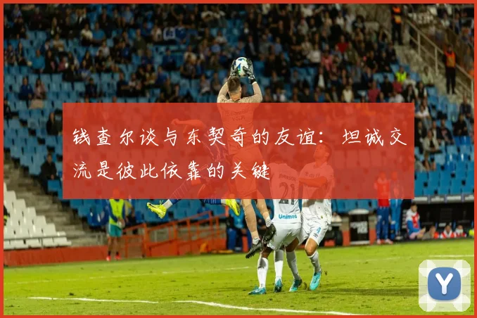 钱查尔谈与东契奇的友谊：坦诚交流是彼此依靠的关键