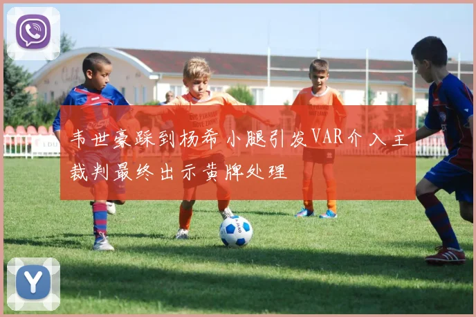 韦世豪踩到杨希小腿引发VAR介入主裁判最终出示黄牌处理