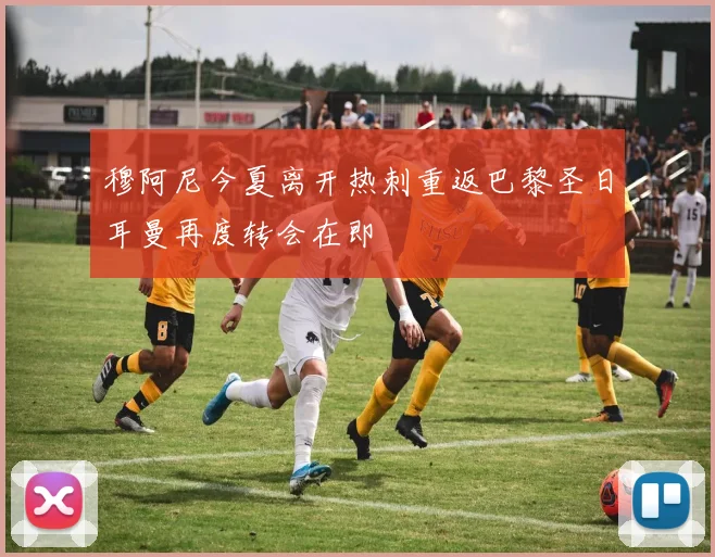 穆阿尼今夏离开热刺重返巴黎圣日耳曼再度转会在即
