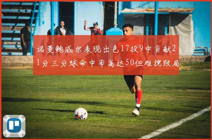 诺曼鲍威尔表现出色17投9中贡献21分三分球命中率高达50但难挽败局