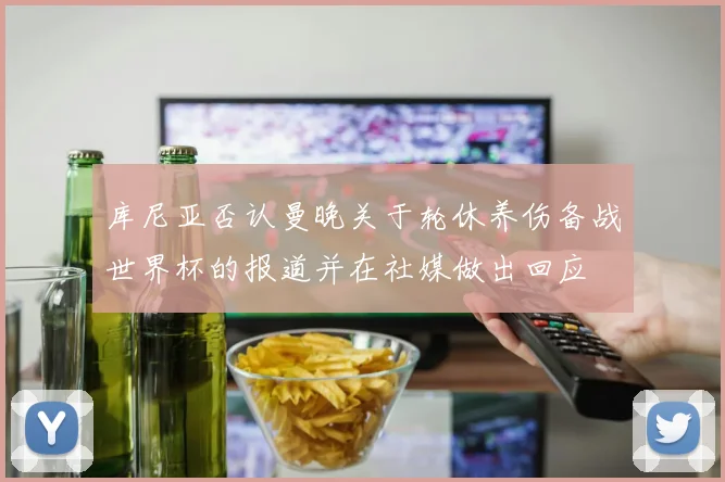 库尼亚否认曼晚关于轮休养伤备战世界杯的报道并在社媒做出回应