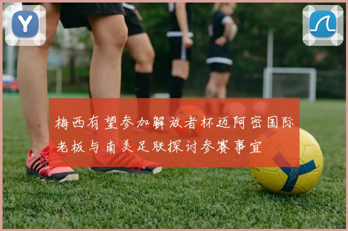 梅西有望参加解放者杯迈阿密国际老板与南美足联探讨参赛事宜