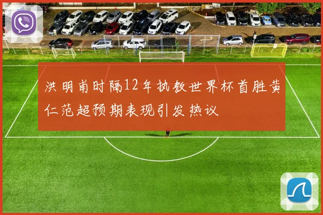洪明甫时隔12年执教世界杯首胜黄仁范超预期表现引发热议