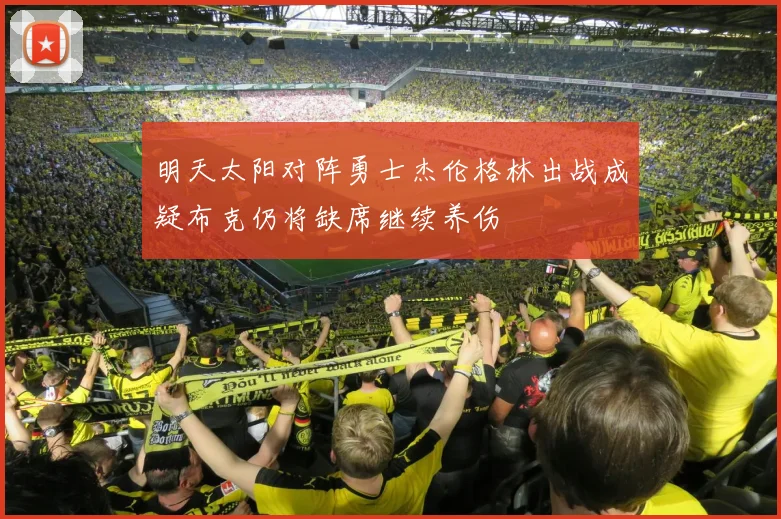 明天太阳对阵勇士杰伦格林出战成疑布克仍将缺席继续养伤