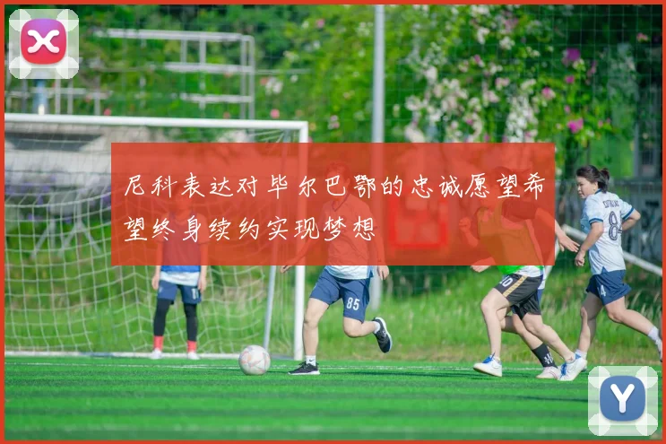 尼科表达对毕尔巴鄂的忠诚愿望希望终身续约实现梦想