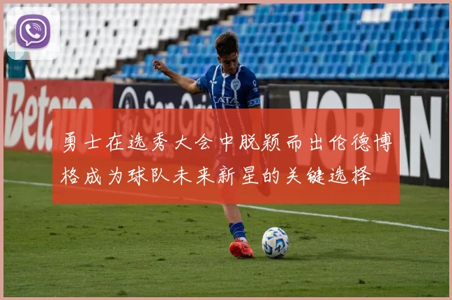 勇士在选秀大会中脱颖而出伦德博格成为球队未来新星的关键选择