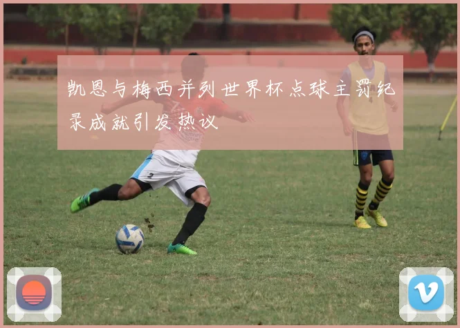 凯恩与梅西并列世界杯点球主罚纪录成就引发热议